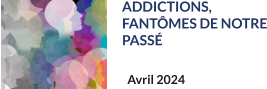 ADDICTIONS, FANTÔMES DE NOTRE PASSÉ Avril 2024