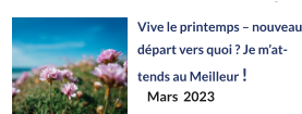 Vive le printemps – nouveau départ vers quoi ? Je m’attends au Meilleur !  Mars  2023