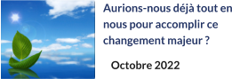 Aurions-nous déjà tout en nous pour accomplir ce changement majeur ? Octobre 2022