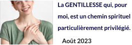 La GENTILLESSE qui, pour moi, est un chemin spirituel  particulièrement privilégié.   Août 2023